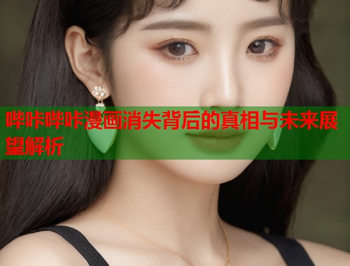 哔咔哔咔漫画消失背后的真相与未来展望解析 哔咔哔咔漫画消失背后的真相与未来展望解析
