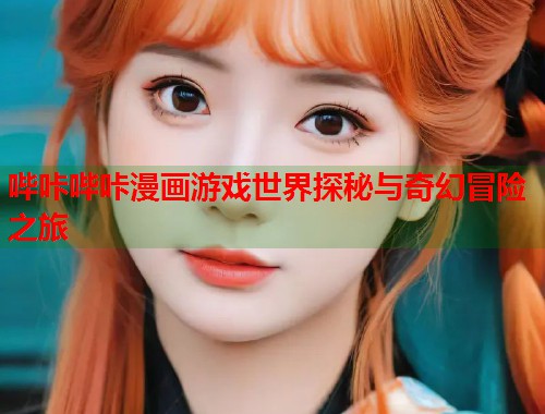 哔咔哔咔漫画游戏世界探秘与奇幻冒险之旅