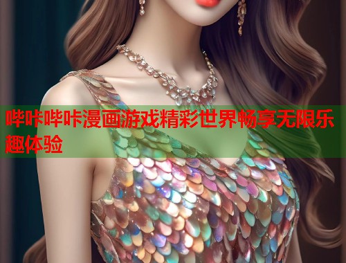哔咔哔咔漫画游戏精彩世界畅享无限乐趣体验 哔咔哔咔漫画游戏精彩世界畅享无限乐趣体验