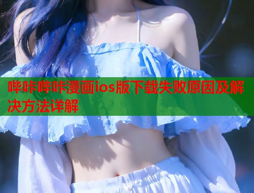 哔咔哔咔漫画ios版下载失败原因及解决方法详解
