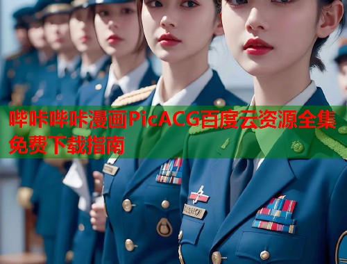 哔咔哔咔漫画PicACG百度云资源全集免费下载指南 哔咔哔咔漫画PicACG百度云资源全集免费下载指南