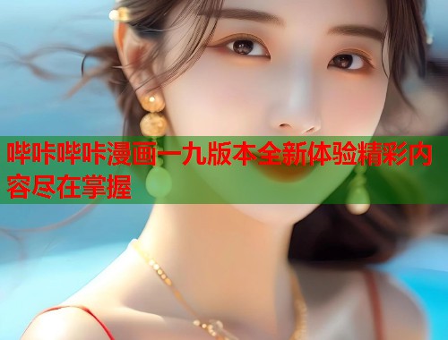 哔咔哔咔漫画一九版本全新体验精彩内容尽在掌握 哔咔哔咔漫画一九版本全新体验精彩内容尽在掌握