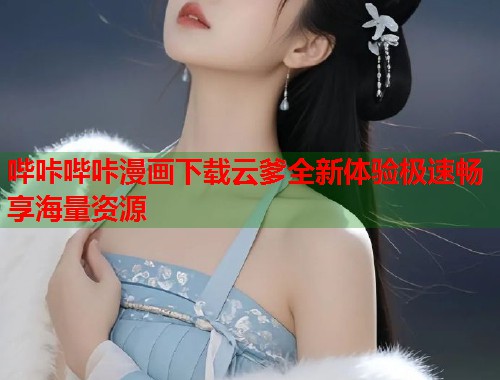 哔咔哔咔漫画下载云爹全新体验极速畅享海量资源