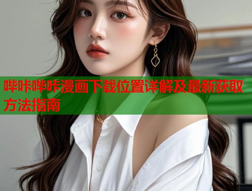 哔咔哔咔漫画下载位置详解及最新获取方法指南 哔咔哔咔漫画下载位置详解及最新获取方法指南