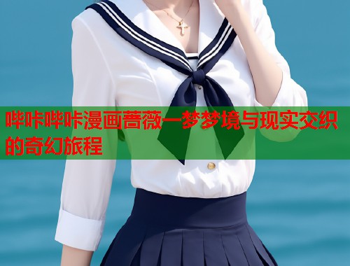 哔咔哔咔漫画蔷薇一梦梦境与现实交织的奇幻旅程 哔咔哔咔漫画蔷薇一梦梦境与现实交织的奇幻旅程