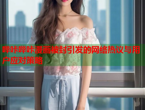 哔咔哔咔漫画被封引发的网络热议与用户应对策略