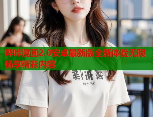 哔咔漫画2.0安卓最新版全新体验无限畅享精彩内容 哔咔漫画2.0安卓最新版全新体验无限畅享精彩内容