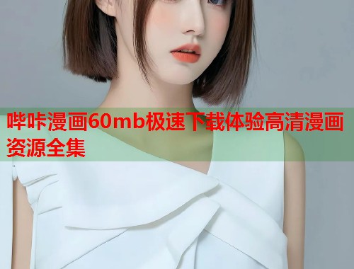 哔咔漫画60mb极速下载体验高清漫画资源全集 哔咔漫画60mb极速下载体验高清漫画资源全集