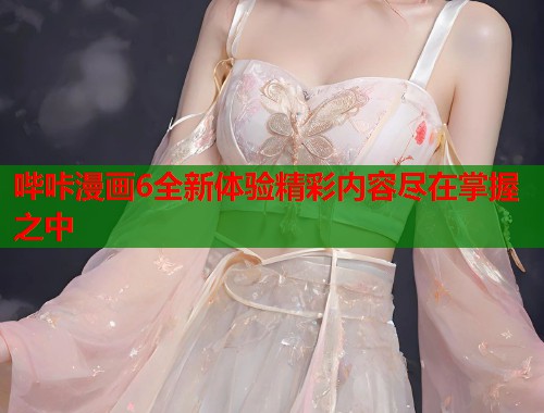 哔咔漫画6全新体验精彩内容尽在掌握之中