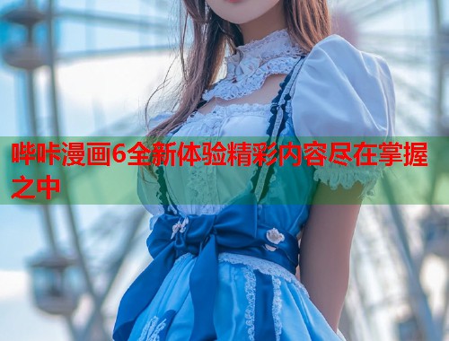 哔咔漫画6全新体验精彩内容尽在掌握之中