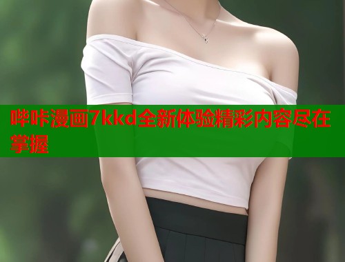 哔咔漫画7kkd全新体验精彩内容尽在掌握