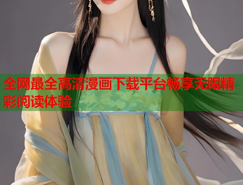 全网最全高清漫画下载平台畅享无限精彩阅读体验 全网最全高清漫画下载平台畅享无限精彩阅读体验