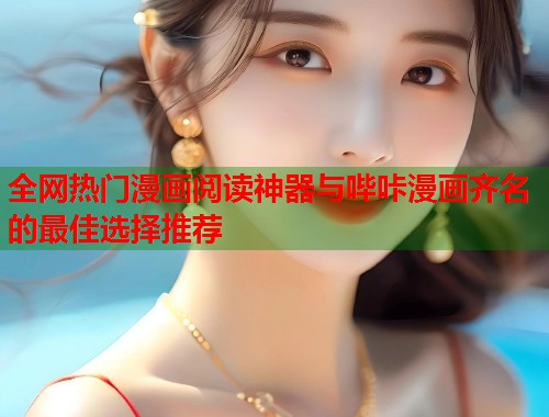 全网热门漫画阅读神器与哔咔漫画齐名的最佳选择推荐 全网热门漫画阅读神器与哔咔漫画齐名的最佳选择推荐