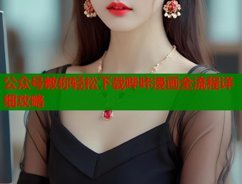 公众号教你轻松下载哔咔漫画全流程详细攻略 公众号教你轻松下载哔咔漫画全流程详细攻略