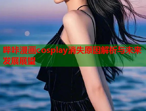 哔咔漫画cosplay消失原因解析与未来发展展望
