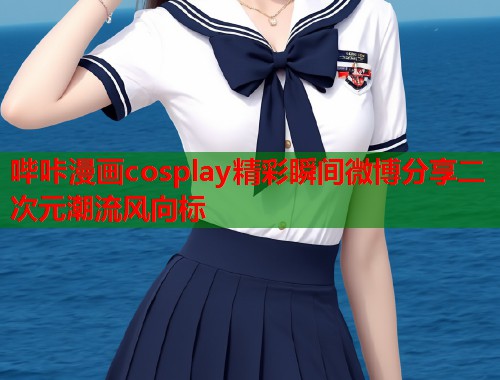 哔咔漫画cosplay精彩瞬间微博分享二次元潮流风向标