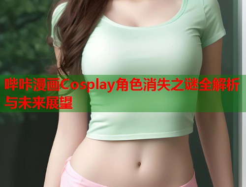 哔咔漫画Cosplay角色消失之谜全解析与未来展望 哔咔漫画Cosplay角色消失之谜全解析与未来展望
