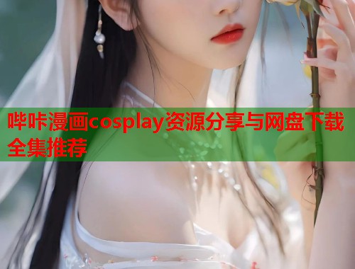 哔咔漫画cosplay资源分享与网盘下载全集推荐