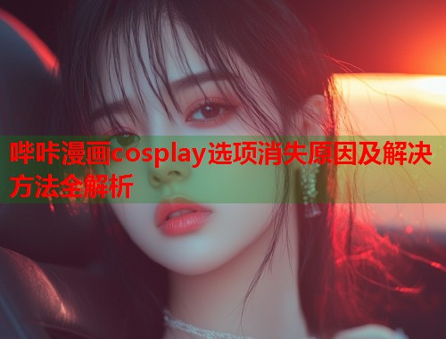 哔咔漫画cosplay选项消失原因及解决方法全解析