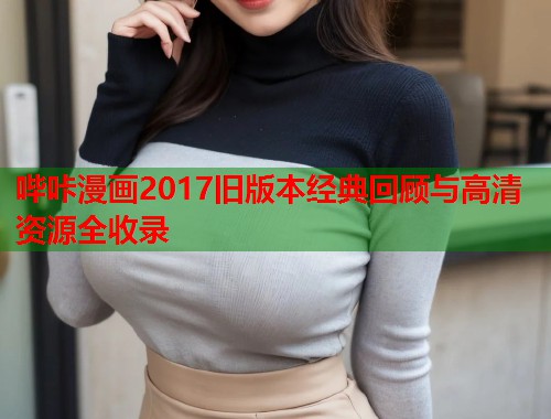 哔咔漫画2017旧版本经典回顾与高清资源全收录