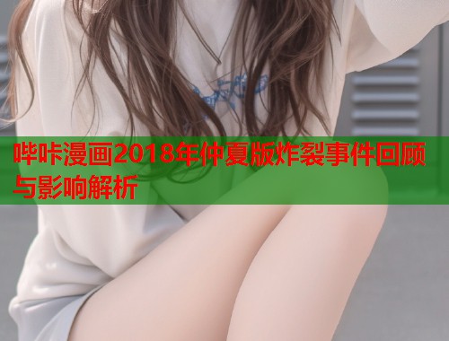 哔咔漫画2018年仲夏版炸裂事件回顾与影响解析