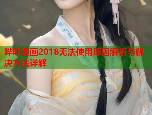 哔咔漫画2018无法使用原因解析与解决方法详解 哔咔漫画2018无法使用原因解析与解决方法详解