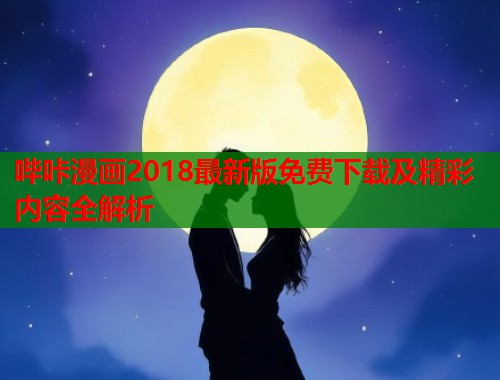 哔咔漫画2018最新版免费下载及精彩内容全解析