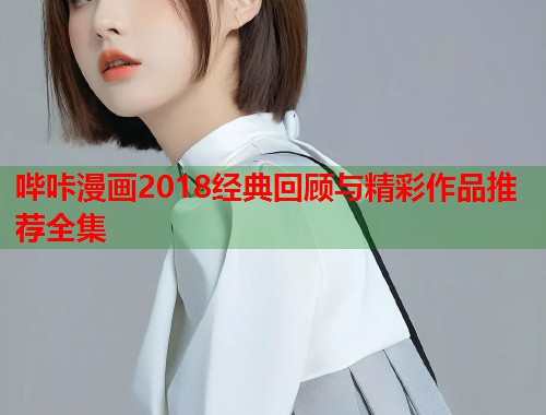 哔咔漫画2018经典回顾与精彩作品推荐全集 哔咔漫画2018经典回顾与精彩作品推荐全集
