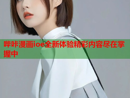 哔咔漫画ioe全新体验精彩内容尽在掌握中