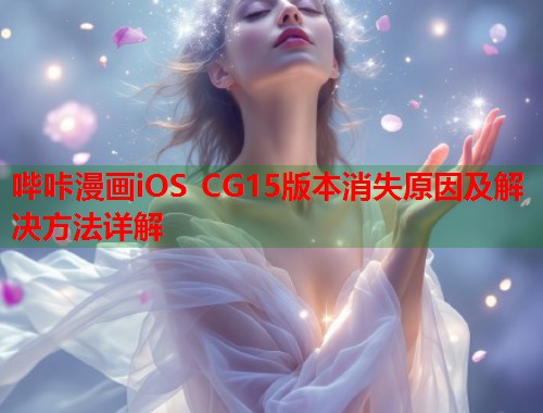 哔咔漫画iOS CG15版本消失原因及解决方法详解 哔咔漫画iOS CG15版本消失原因及解决方法详解