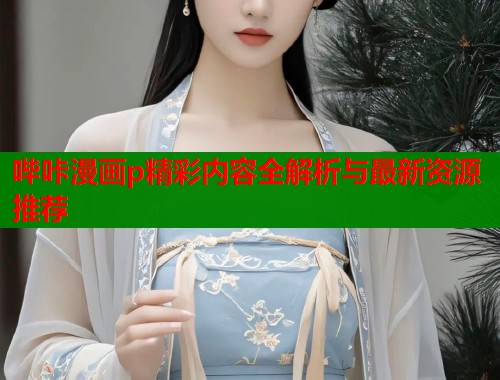哔咔漫画p精彩内容全解析与最新资源推荐