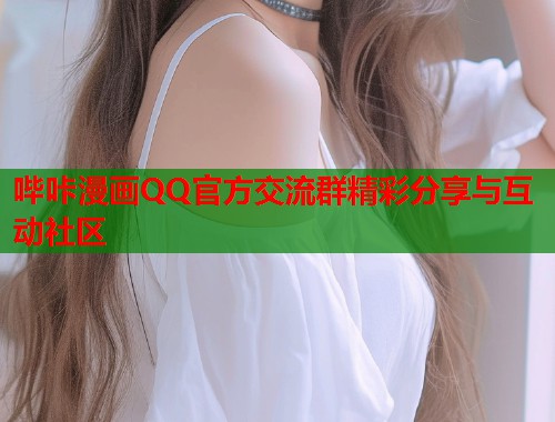 哔咔漫画QQ官方交流群精彩分享与互动社区 哔咔漫画QQ官方交流群精彩分享与互动社区