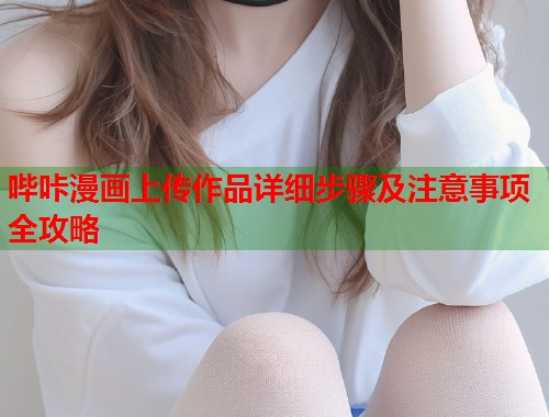 哔咔漫画上传作品详细步骤及注意事项全攻略 哔咔漫画上传作品详细步骤及注意事项全攻略