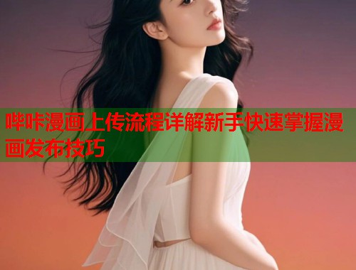 哔咔漫画上传流程详解新手快速掌握漫画发布技巧 哔咔漫画上传流程详解新手快速掌握漫画发布技巧