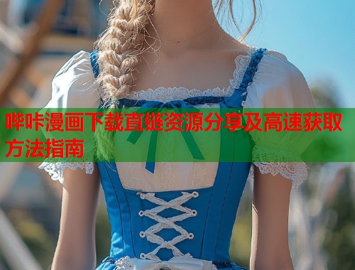 哔咔漫画下载直链资源分享及高速获取方法指南
