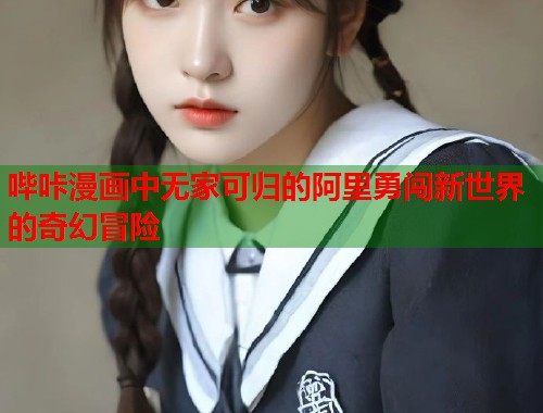 哔咔漫画中无家可归的阿里勇闯新世界的奇幻冒险