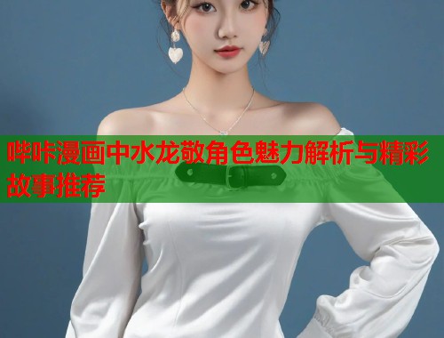 哔咔漫画中水龙敬角色魅力解析与精彩故事推荐