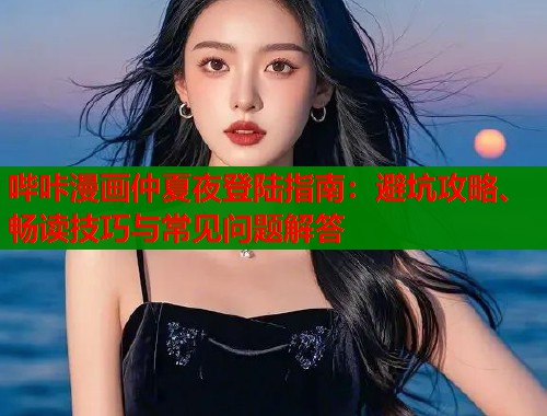哔咔漫画仲夏夜登陆指南：避坑攻略、畅读技巧与常见问题解答