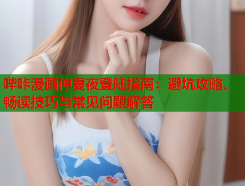 哔咔漫画仲夏夜登陆指南：避坑攻略、畅读技巧与常见问题解答