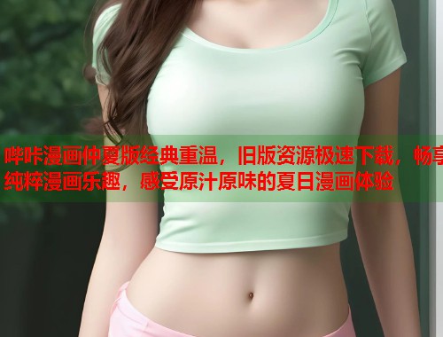 哔咔漫画仲夏版经典重温,旧版资源极速下载,畅享纯粹漫画乐趣,感受原汁原味的夏日漫画体验 哔咔漫画仲夏版经典重温,旧版资源极速下载,畅享纯粹漫画乐趣,感受原汁原味的夏日漫画体验