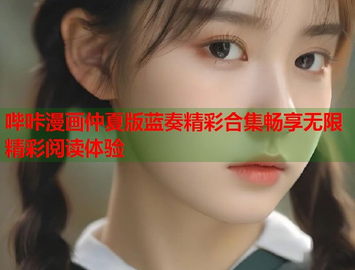 哔咔漫画仲夏版蓝奏精彩合集畅享无限精彩阅读体验 哔咔漫画仲夏版蓝奏精彩合集畅享无限精彩阅读体验