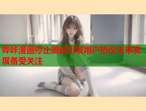 哔咔漫画停止测试引发用户热议未来发展备受关注
