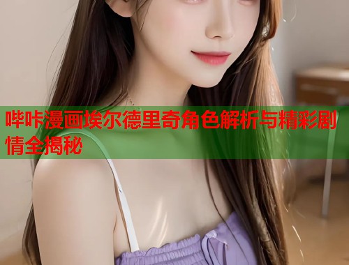 哔咔漫画埃尔德里奇角色解析与精彩剧情全揭秘 哔咔漫画埃尔德里奇角色解析与精彩剧情全揭秘