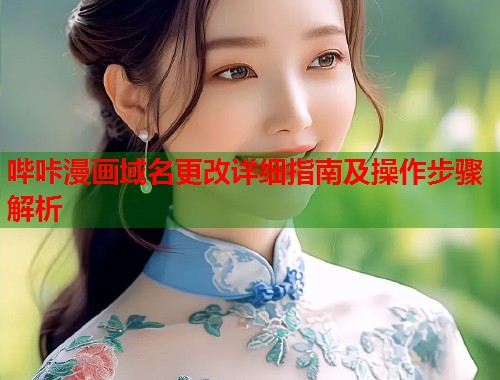 哔咔漫画域名更改详细指南及操作步骤解析 哔咔漫画域名更改详细指南及操作步骤解析