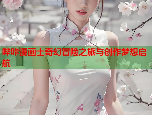 哔咔漫画士奇幻冒险之旅与创作梦想启航 哔咔漫画士奇幻冒险之旅与创作梦想启航