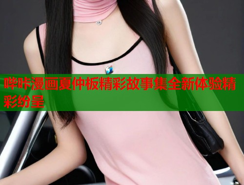 哔咔漫画夏仲板精彩故事集全新体验精彩纷呈 哔咔漫画夏仲板精彩故事集全新体验精彩纷呈