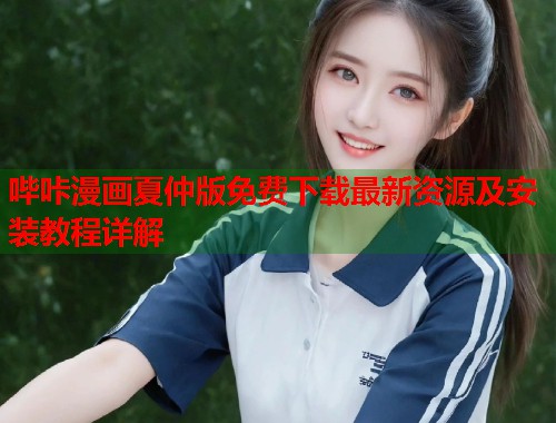 哔咔漫画夏仲版免费下载最新资源及安装教程详解 哔咔漫画夏仲版免费下载最新资源及安装教程详解