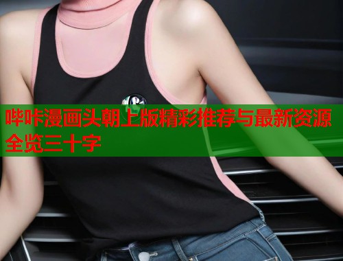 哔咔漫画头朝上版精彩推荐与最新资源全览三十字