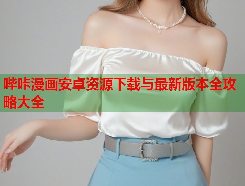 哔咔漫画安卓资源下载与最新版本全攻略大全 哔咔漫画安卓资源下载与最新版本全攻略大全