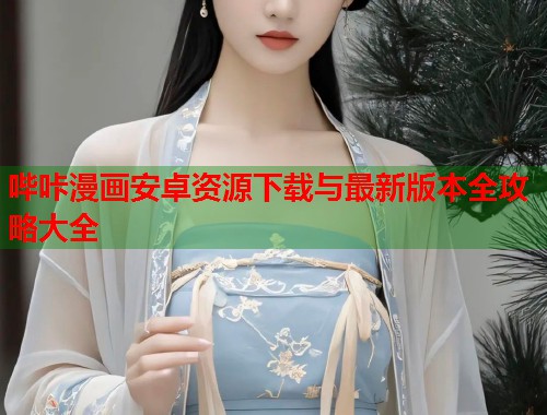 哔咔漫画安卓资源下载与最新版本全攻略大全